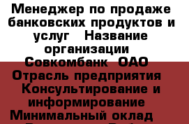 Менеджер по продаже банковских продуктов и услуг › Название организации ­ Совкомбанк, ОАО › Отрасль предприятия ­ Консультирование и информирование › Минимальный оклад ­ 1 - Все города Работа » Вакансии   . Крым,Красногвардейское